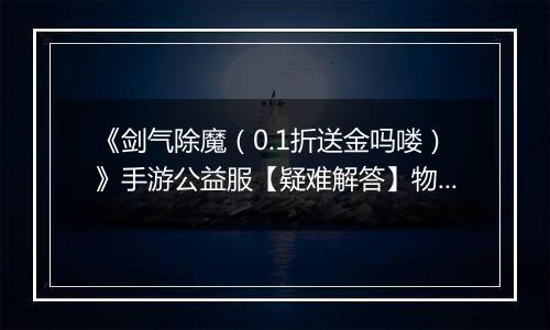 《剑气除魔（0.1折送金吗喽）》手游公益服【疑难解答】物品获得问题答疑
