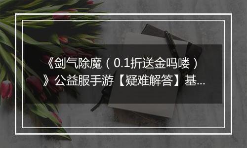 《剑气除魔（0.1折送金吗喽）》公益服手游【疑难解答】基础问题答疑