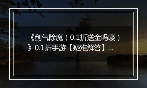 《剑气除魔（0.1折送金吗喽）》0.1折手游【疑难解答】成长相关问题答疑