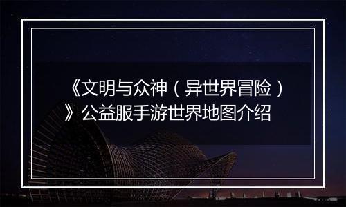 《文明与众神（异世界冒险）》公益服手游世界地图介绍