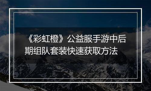 《彩虹橙》公益服手游中后期组队套装快速获取方法