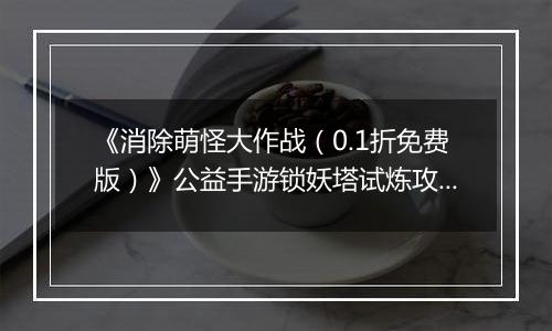 《消除萌怪大作战（0.1折免费版）》公益手游锁妖塔试炼攻略
