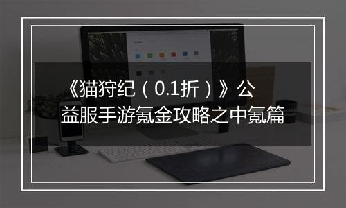 《猫狩纪（0.1折）》公益服手游氪金攻略之中氪篇