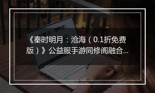《秦时明月：沧海（0.1折免费版）》公益服手游同修阁融合技介绍