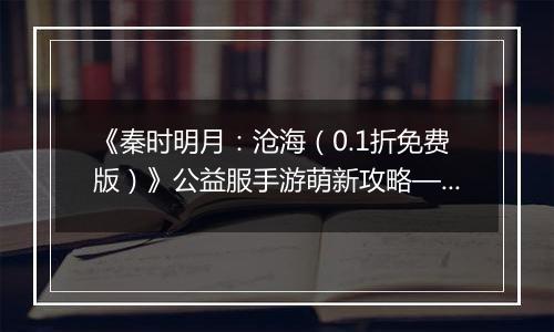 《秦时明月：沧海（0.1折免费版）》公益服手游萌新攻略—资源获取篇
