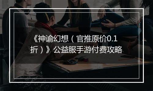 《神谕幻想（官推原价0.1折）》公益服手游付费攻略