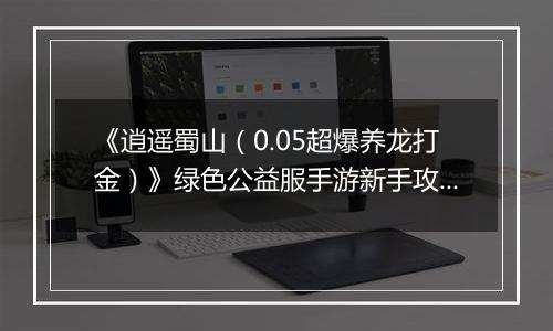 《逍遥蜀山（0.05超爆养龙打金）》绿色公益服手游新手攻略
