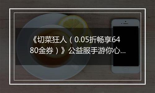 《切菜狂人（0.05折畅享6480金券）》公益服手游你心中的最强阵容是谁？