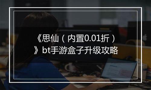 《思仙（内置0.01折）》bt手游盒子升级攻略