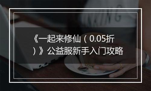 《一起来修仙（0.05折）》公益服新手入门攻略