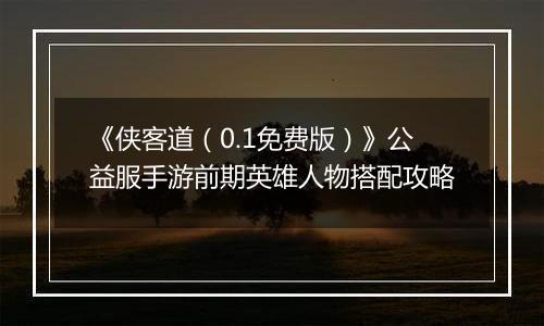 《侠客道（0.1免费版）》公益服手游前期英雄人物搭配攻略