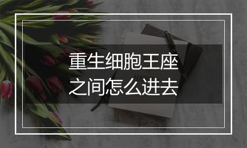 重生细胞王座之间怎么进去