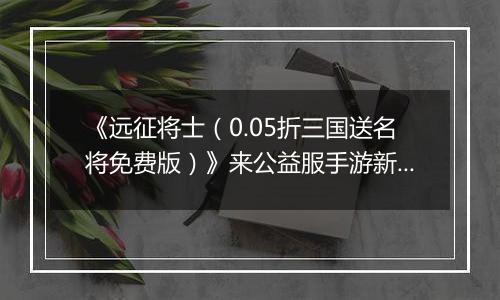 《远征将士（0.05折三国送名将免费版）》来公益服手游新手日常任务指南 每日必刷任务2