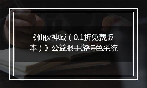 《仙侠神域（0.1折免费版本）》公益服手游特色系统
