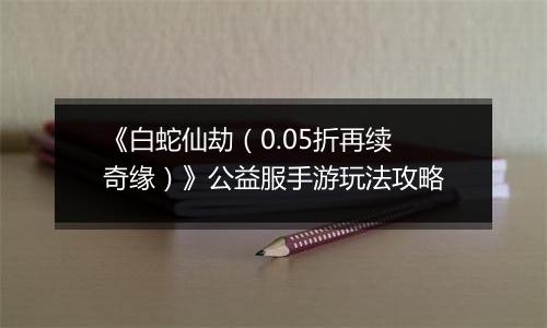 《白蛇仙劫（0.05折再续奇缘）》公益服手游玩法攻略