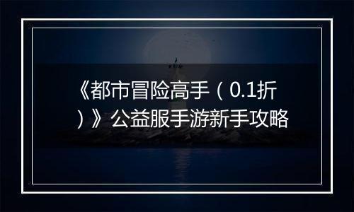 《都市冒险高手（0.1折）》公益服手游新手攻略