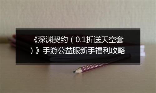 《深渊契约（0.1折送天空套) 》手游公益服新手福利攻略
