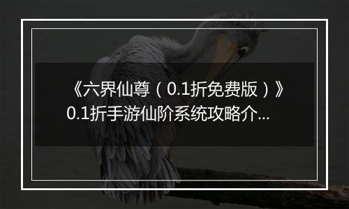 《六界仙尊（0.1折免费版）》0.1折手游仙阶系统攻略介绍