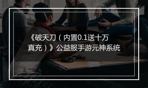 《破天刀（内置0.1送十万真充）》公益服手游元神系统