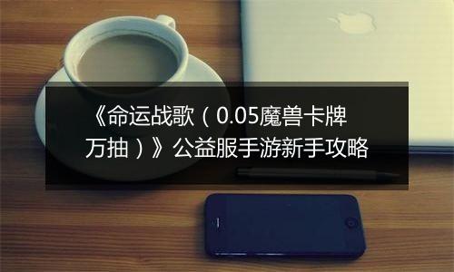 《命运战歌（0.05魔兽卡牌万抽）》公益服手游新手攻略