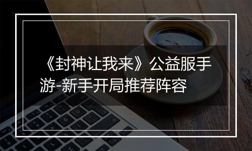 《封神让我来》公益服手游-新手开局推荐阵容
