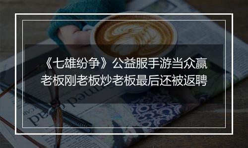《七雄纷争》公益服手游当众赢老板刚老板炒老板最后还被返聘