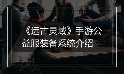 《远古灵域》手游公益服装备系统介绍