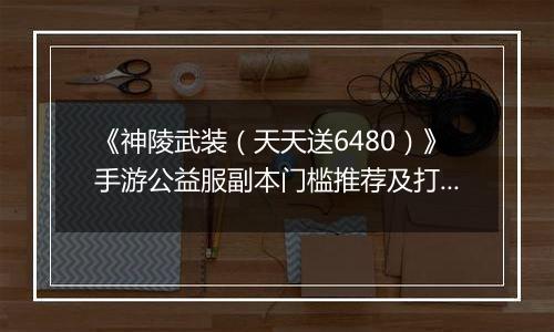 《神陵武装（天天送6480）》手游公益服副本门槛推荐及打法
