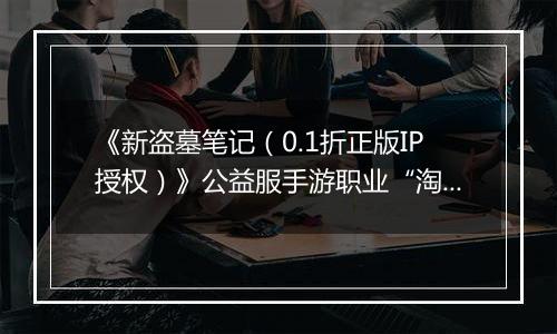 《新盗墓笔记（0.1折正版IP授权）》公益服手游职业“淘沙”技能定位解析