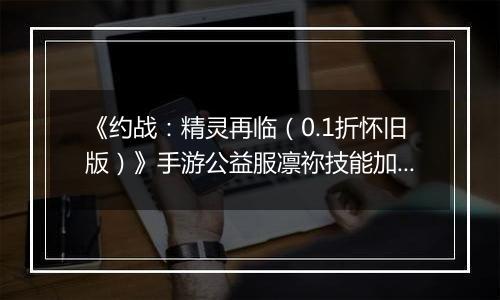 《约战：精灵再临（0.1折怀旧版）》手游公益服凛祢技能加点