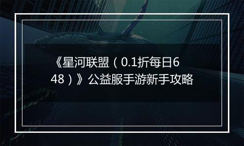 《星河联盟（0.1折每日648）》公益服手游新手攻略