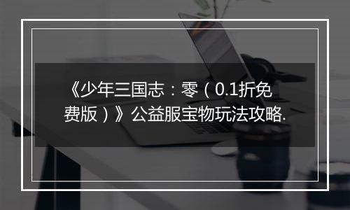 《少年三国志：零（0.1折免费版）》公益服宝物玩法攻略.