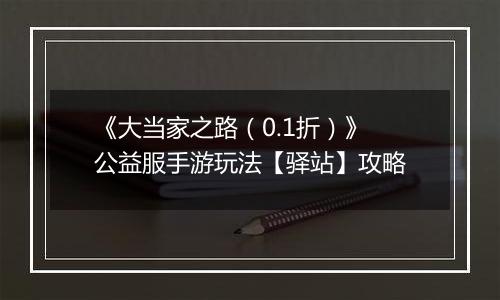 《大当家之路（0.1折）》公益服手游玩法【驿站】攻略