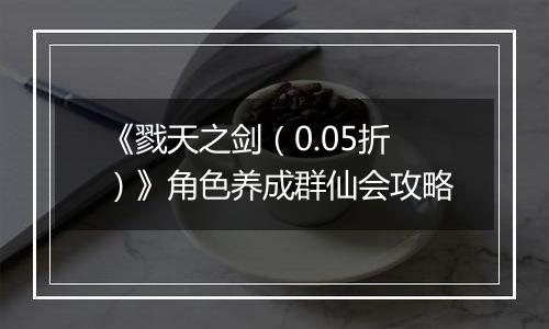 《戮天之剑（0.05折）》角色养成群仙会攻略
