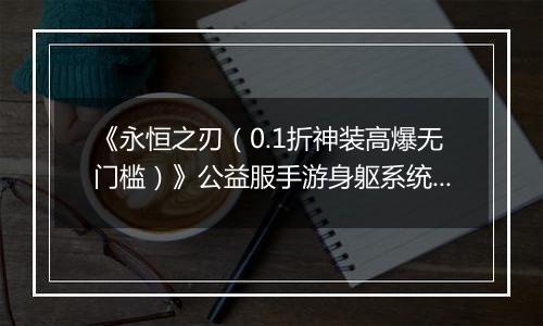 《永恒之刃（0.1折神装高爆无门槛）》公益服手游身躯系统详解-角色战力UP！