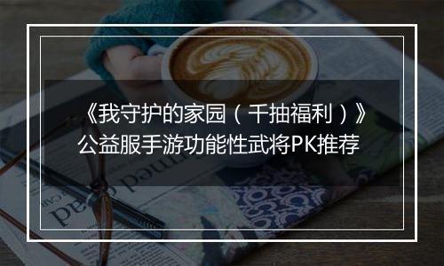 《我守护的家园（千抽福利）》公益服手游功能性武将PK推荐
