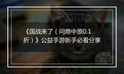 《国战来了（问鼎中原0.1折）》公益手游新手必看分享