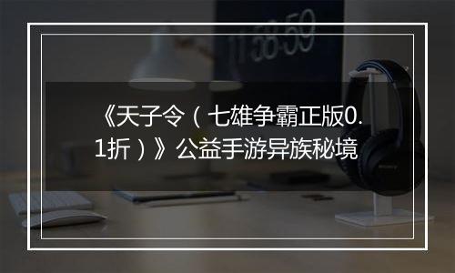 《天子令（七雄争霸正版0.1折）》公益手游异族秘境