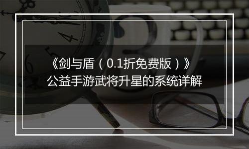 《剑与盾（0.1折免费版）》公益手游武将升星的系统详解