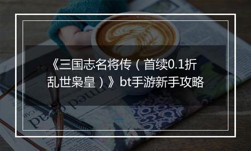 《三国志名将传（首续0.1折乱世枭皇）》bt手游新手攻略