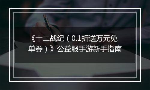 《十二战纪（0.1折送万元免单券）》公益服手游新手指南
