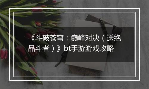《斗破苍穹：巅峰对决（送绝品斗者）》bt手游游戏攻略