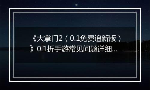 《大掌门2（0.1免费追新版）》0.1折手游常见问题详细解答 FAQ汇总