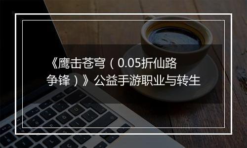 《鹰击苍穹（0.05折仙路争锋）》公益手游职业与转生