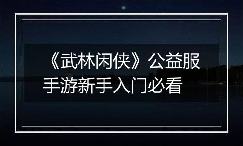 《武林闲侠》公益服手游新手入门必看