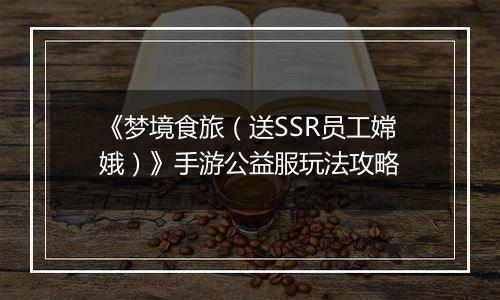 《梦境食旅（送SSR员工嫦娥）》手游公益服玩法攻略