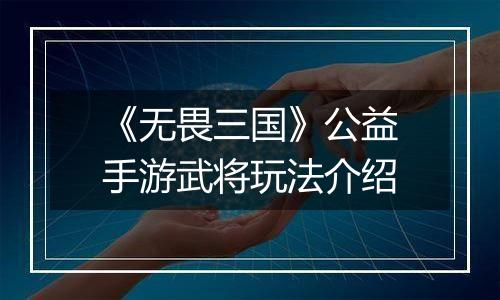 《无畏三国》公益手游武将玩法介绍