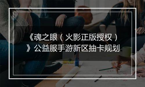《魂之眼（火影正版授权）》公益服手游新区抽卡规划