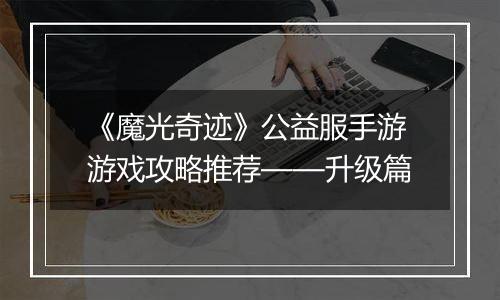 《魔光奇迹》公益服手游游戏攻略推荐——升级篇