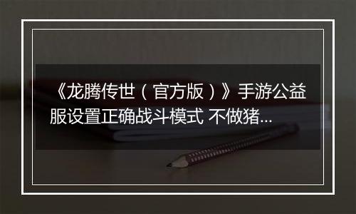 《龙腾传世（官方版）》手游公益服设置正确战斗模式 不做猪队友